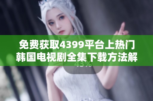 免费获取4399平台上热门韩国电视剧全集下载方法解析