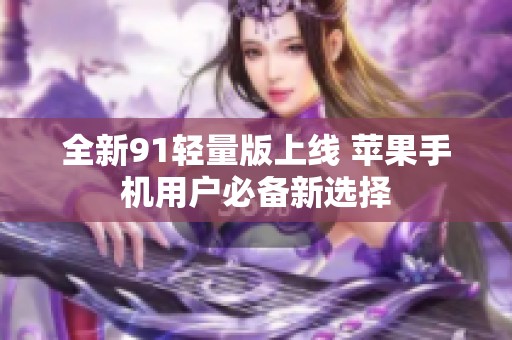 全新91轻量版上线 苹果手机用户必备新选择