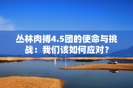 丛林肉搏4.5团的使命与挑战：我们该如何应对？