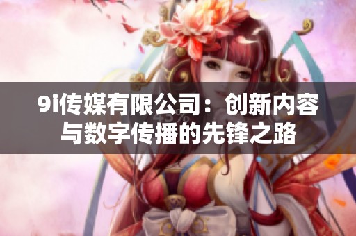 9i传媒有限公司：创新内容与数字传播的先锋之路