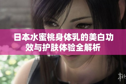 日本水蜜桃身体乳的美白功效与护肤体验全解析