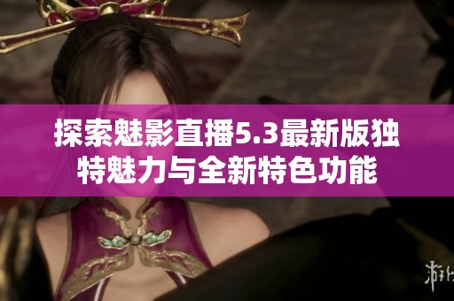 探索魅影直播5.3最新版独特魅力与全新特色功能
