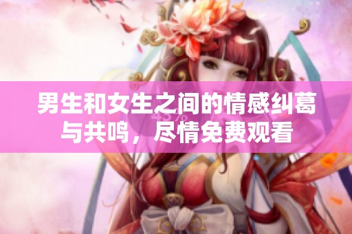 男生和女生之间的情感纠葛与共鸣，尽情免费观看