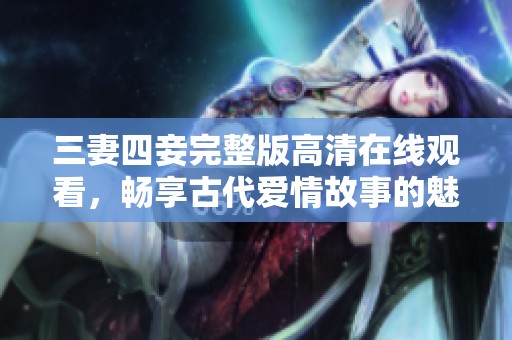 三妻四妾完整版高清在线观看，畅享古代爱情故事的魅力