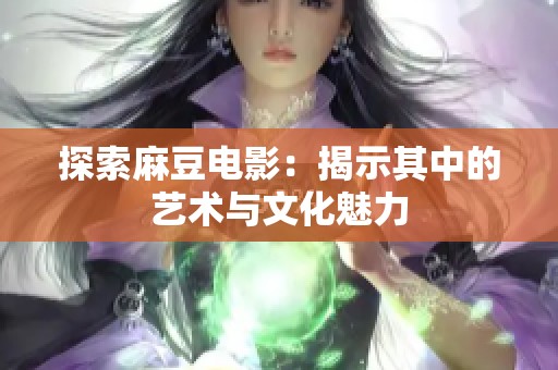 探索麻豆电影：揭示其中的艺术与文化魅力