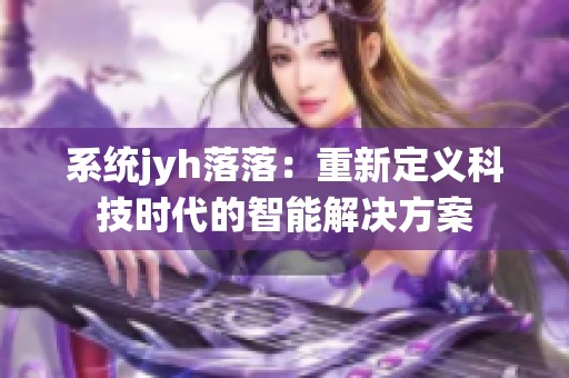 系统jyh落落：重新定义科技时代的智能解决方案