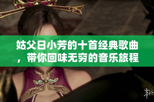 姑父日小芳的十首经典歌曲，带你回味无穷的音乐旅程