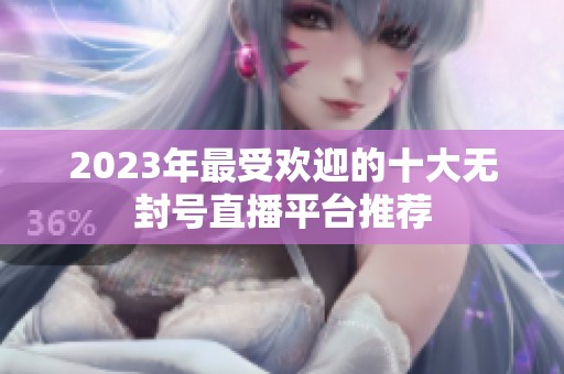 2023年最受欢迎的十大无封号直播平台推荐