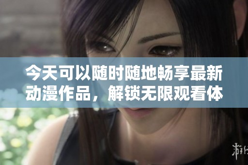 今天可以随时随地畅享最新动漫作品，解锁无限观看体验
