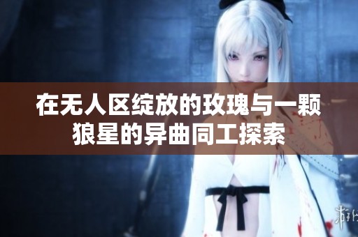 在无人区绽放的玫瑰与一颗狼星的异曲同工探索