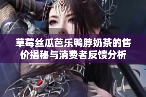 草莓丝瓜芭乐鸭脖奶茶的售价揭秘与消费者反馈分析