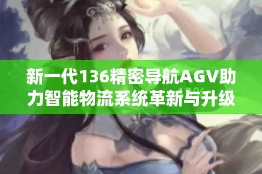 新一代136精密导航AGV助力智能物流系统革新与升级