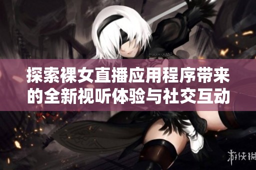 探索裸女直播应用程序带来的全新视听体验与社交互动