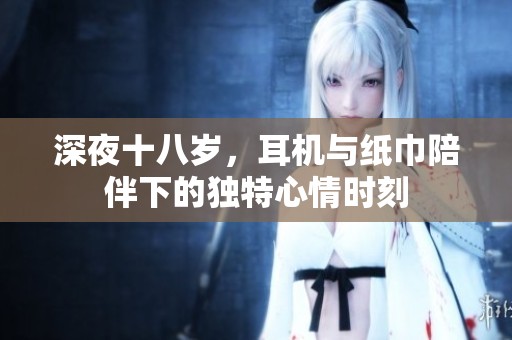 深夜十八岁，耳机与纸巾陪伴下的独特心情时刻