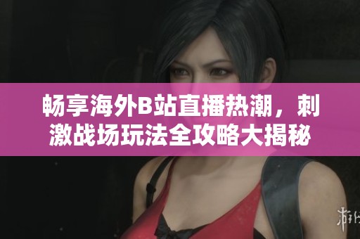 畅享海外B站直播热潮，刺激战场玩法全攻略大揭秘