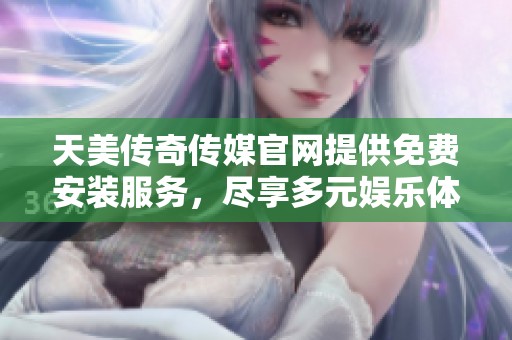 天美传奇传媒官网提供免费安装服务，尽享多元娱乐体验
