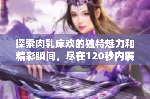 探索肉乳床欢的独特魅力和精彩瞬间，尽在120秒内展现