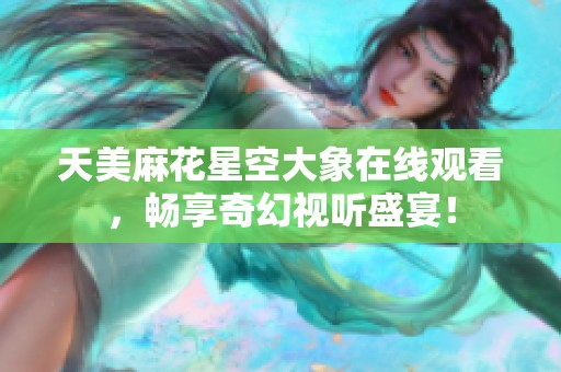 天美麻花星空大象在线观看，畅享奇幻视听盛宴！