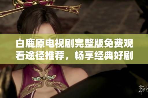 白鹿原电视剧完整版免费观看途径推荐，畅享经典好剧