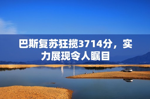 巴斯复苏狂揽3714分，实力展现令人瞩目