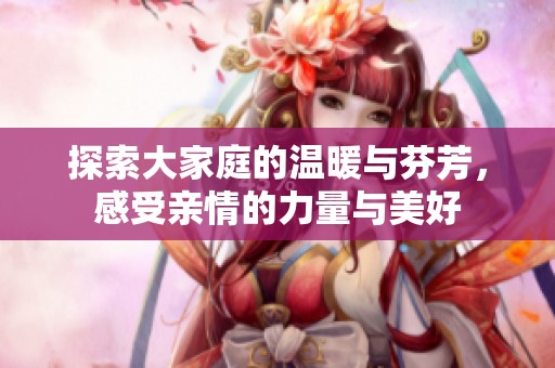 探索大家庭的温暖与芬芳，感受亲情的力量与美好
