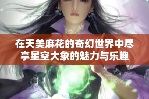 在天美麻花的奇幻世界中尽享星空大象的魅力与乐趣