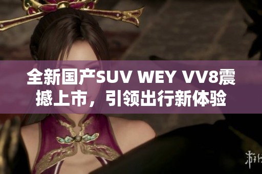 全新国产SUV WEY VV8震撼上市，引领出行新体验