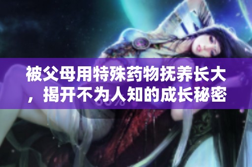 被父母用特殊药物抚养长大，揭开不为人知的成长秘密