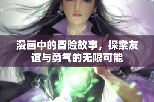 漫画中的冒险故事，探索友谊与勇气的无限可能