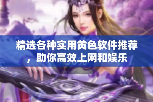精选各种实用黄色软件推荐，助你高效上网和娱乐