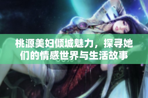 桃源美妇倾城魅力，探寻她们的情感世界与生活故事