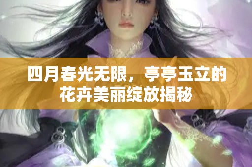 四月春光无限，亭亭玉立的花卉美丽绽放揭秘
