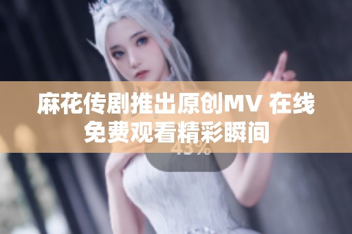 麻花传剧推出原创MV 在线免费观看精彩瞬间