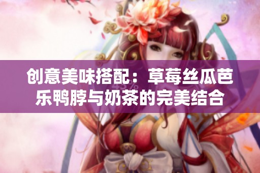 创意美味搭配：草莓丝瓜芭乐鸭脖与奶茶的完美结合