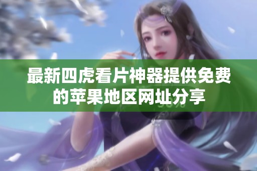 最新四虎看片神器提供免费的苹果地区网址分享