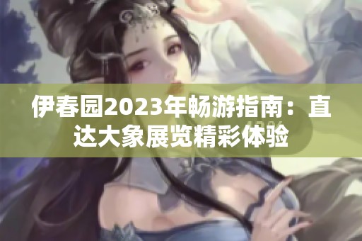 伊春园2023年畅游指南：直达大象展览精彩体验