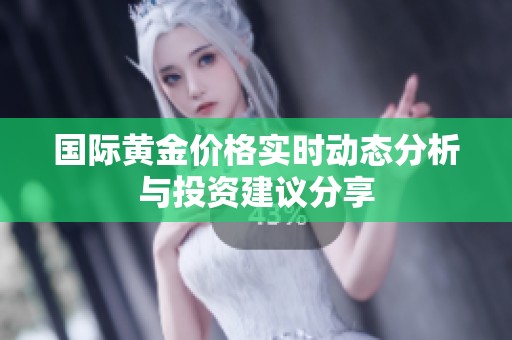 国际黄金价格实时动态分析与投资建议分享
