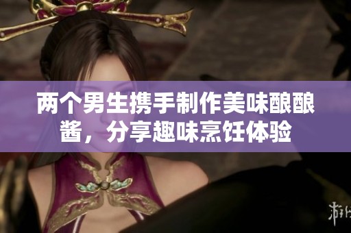 两个男生携手制作美味酿酿酱，分享趣味烹饪体验