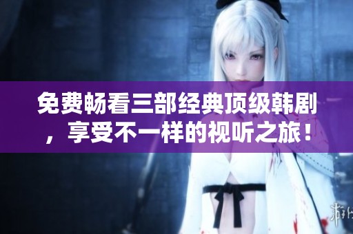 免费畅看三部经典顶级韩剧，享受不一样的视听之旅！
