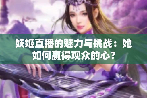 妖姬直播的魅力与挑战：她如何赢得观众的心？