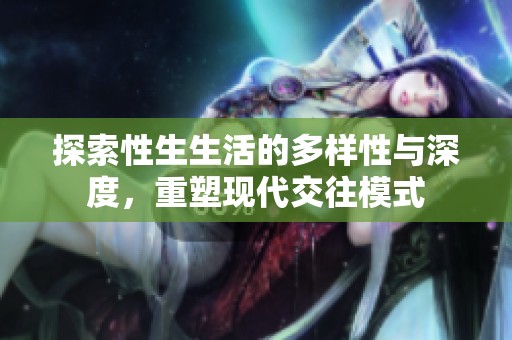 探索性生生活的多样性与深度，重塑现代交往模式