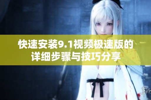 快速安装9.1视频极速版的详细步骤与技巧分享