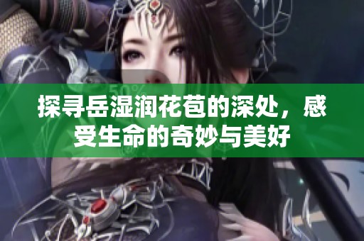 探寻岳湿润花苞的深处，感受生命的奇妙与美好