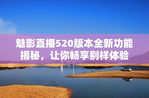 魅影直播520版本全新功能揭秘，让你畅享别样体验