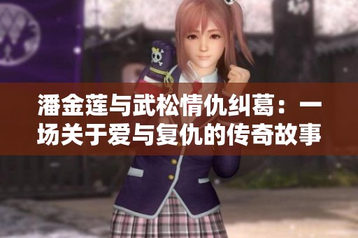 潘金莲与武松情仇纠葛：一场关于爱与复仇的传奇故事