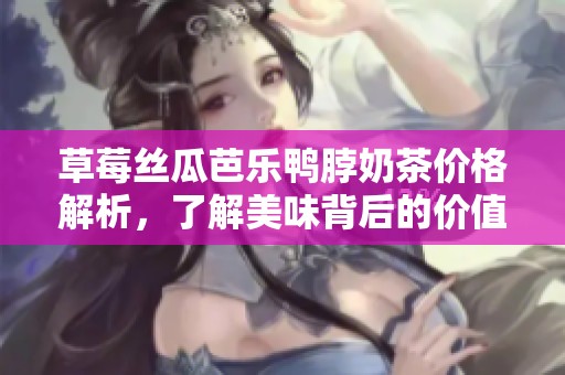 草莓丝瓜芭乐鸭脖奶茶价格解析，了解美味背后的价值