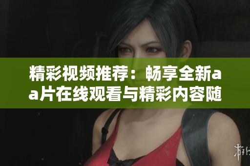 精彩视频推荐：畅享全新aa片在线观看与精彩内容随时观看