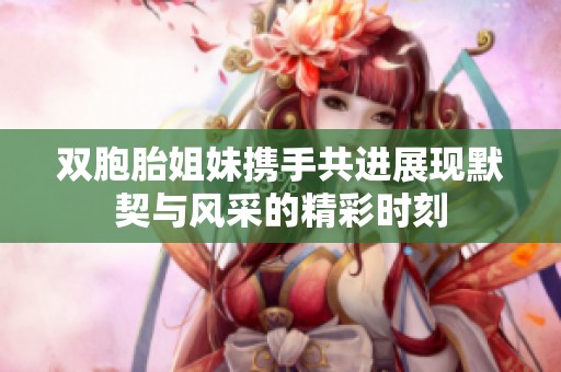 双胞胎姐妹携手共进展现默契与风采的精彩时刻