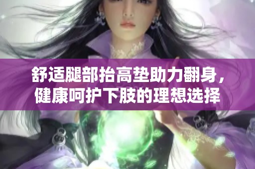 舒适腿部抬高垫助力翻身，健康呵护下肢的理想选择