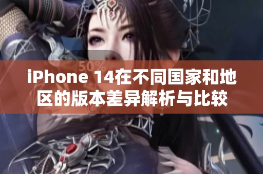 iPhone 14在不同国家和地区的版本差异解析与比较
